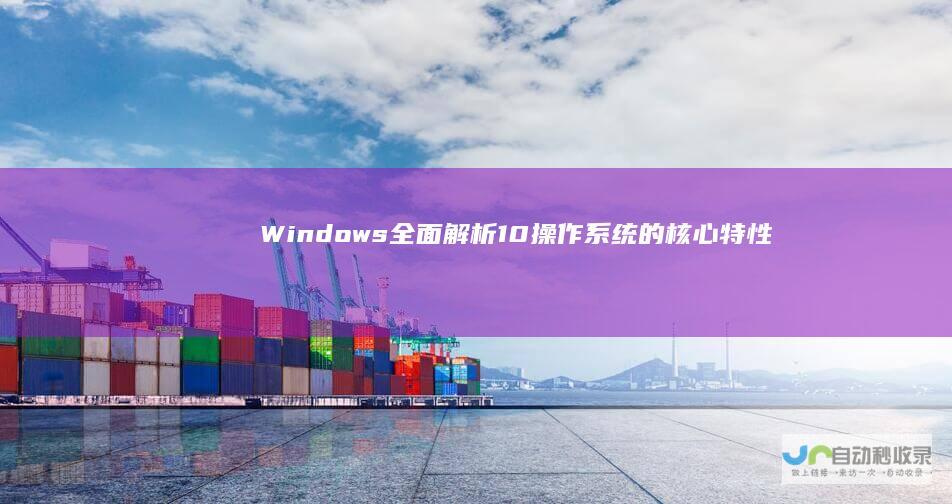 Windows 全面解析 10操作系统的核心特性与用户体验