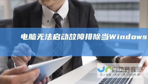 电脑无法启动故障排除 当Windows未能启动时 这些步骤可以帮助你