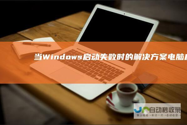 当Windows启动失败时的解决方案 电脑启动故障应急指南