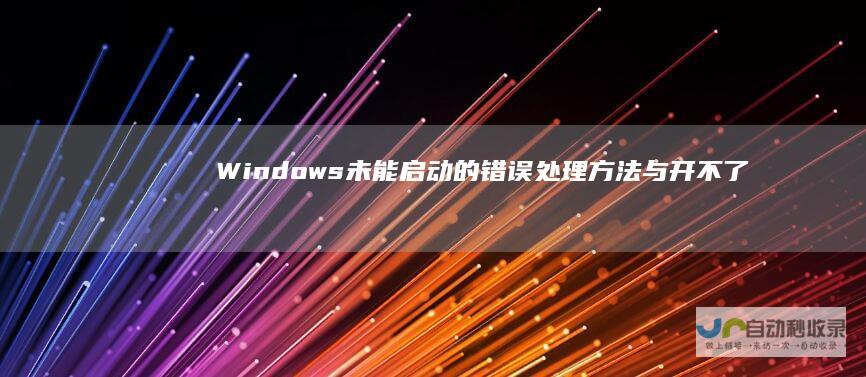 Windows未能启动的错误处理方法与开不了机的快速修复技巧 电脑故障解决指南