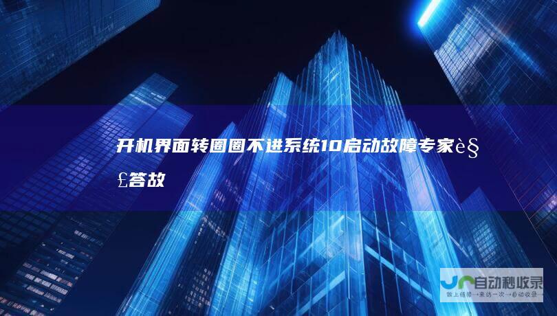 开机界面转圈圈不进系统 10启动故障 专家解答故障排除技巧 Windows
