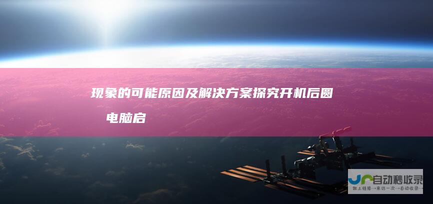 现象的可能原因及解决方案 探究开机后圆圈 电脑启动异常 转圈圈
