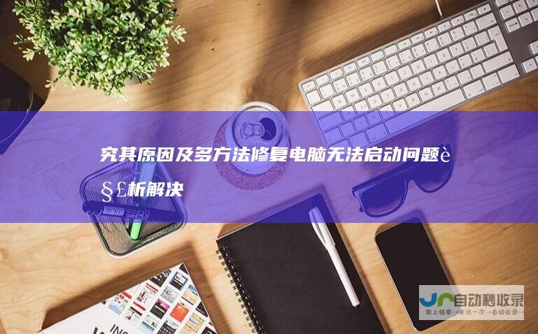 究其原因及多方法修复 电脑无法启动问题解析 解决开机无法进入桌面的常见故障
