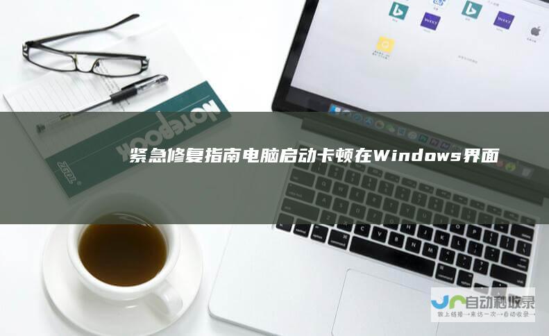 紧急修复指南 电脑启动卡顿在Windows界面的原因解析及解决技巧