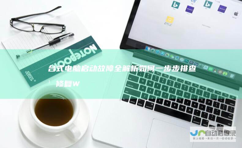 台式电脑启动故障全解析 如何一步步排查并修复Windows系统启动问题