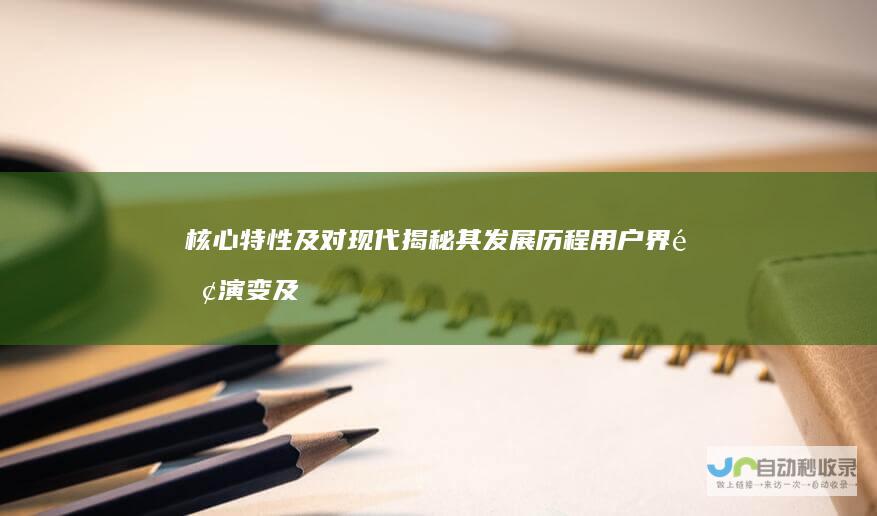 核心特性及对现代揭秘其发展历程 用户界面演变及市场地位 Windows操作系统定义 深入探索