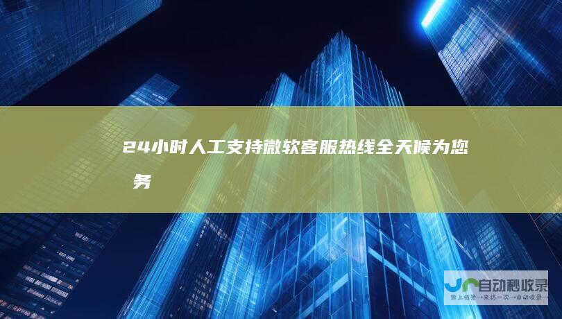 24小时人工支持 微软客服热线 全天候为您服务