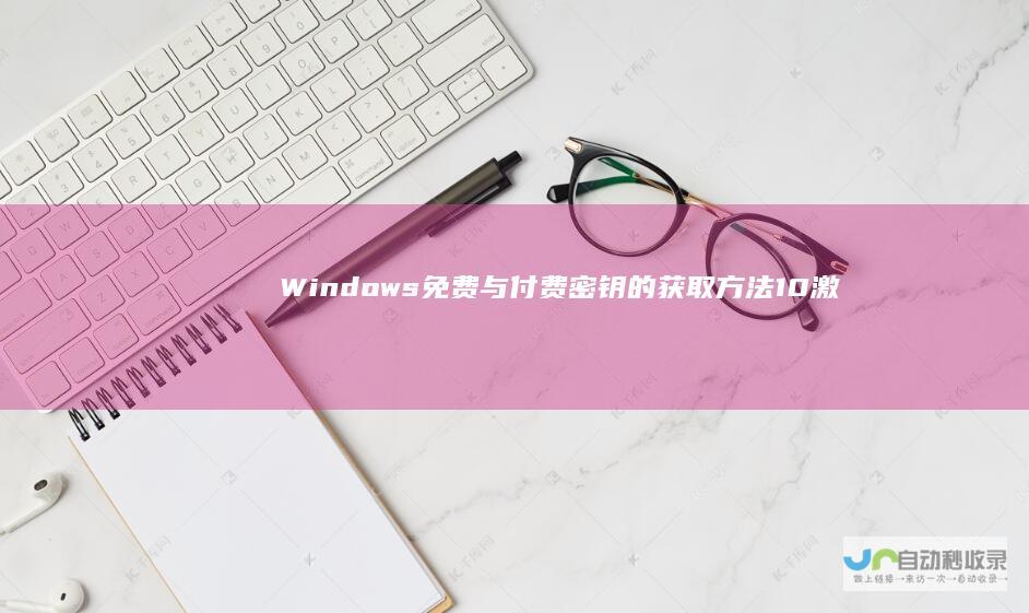 Windows 免费与付费密钥的获取方法 10激活密钥全攻略