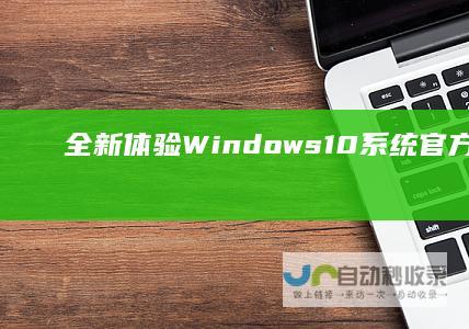 全新体验！Windows 10系统官方正版下载指南