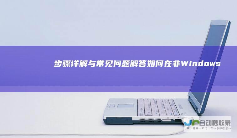 步骤详解与常见问题解答 如何在非Windows电脑上安装Windows操作系统