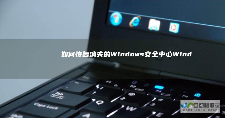 如何恢复消失的Windows安全中心 Windows 10系统重装后的常见问题