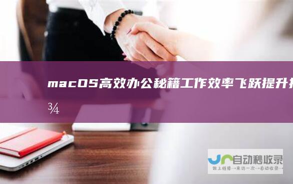 macOS高效办公秘籍 工作效率飞跃提升指南 精粹快捷键替代Windows
