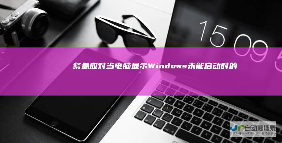 紧急应对 当电脑显示 Windows未能启动 时的解决策略