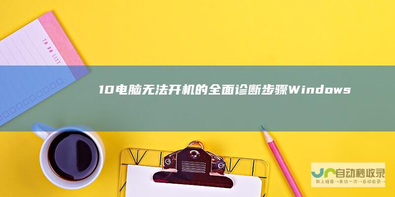10电脑无法开机的全面诊断步骤 Windows 紧急解决