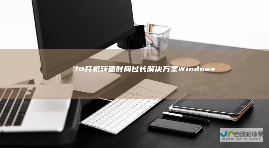 10开机转圈时间过长解决方案 Windows