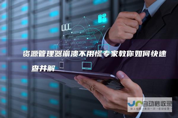 资源管理器崩溃不用慌 专家教你如何快速排查并解决已停止工作的问题