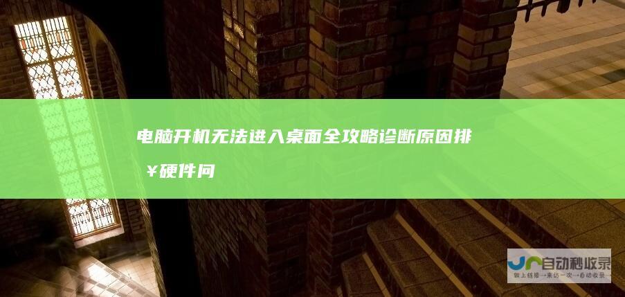 电脑开机无法进入桌面全攻略 诊断原因 排查硬件问题 修复系统故障及简易解决方案