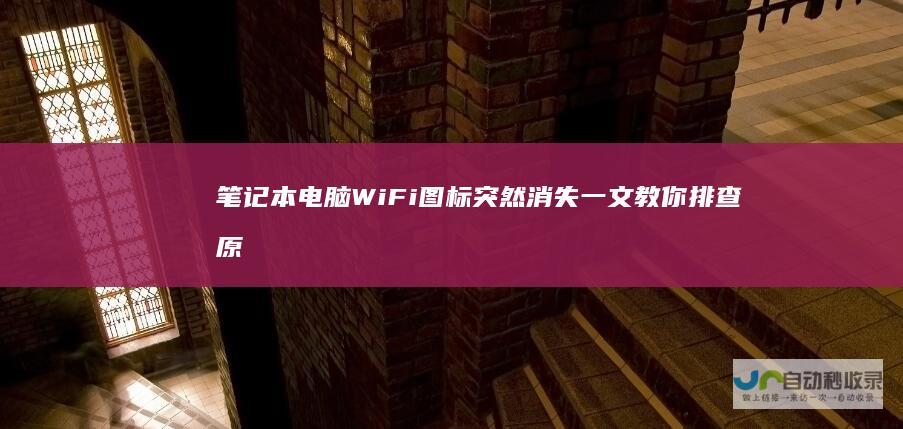 笔记本电脑WiFi图标突然消失 一文教你排查原因与解决方法