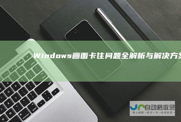 Windows画面卡住问题全解析与解决方案 电脑启动故障诊断