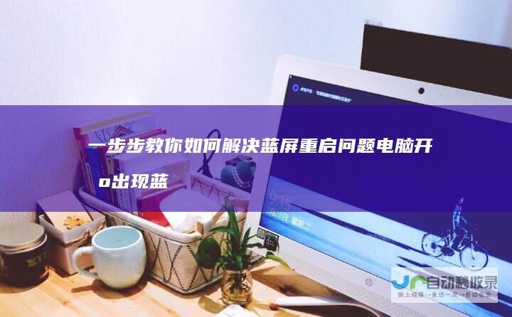 一步步教你如何解决蓝屏重启问题 电脑开机出现蓝屏无法启动