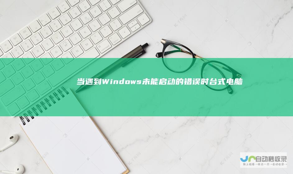 当遇到Windows未能启动的错误时 台式电脑启动异常处理指南