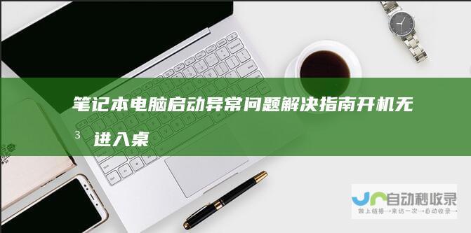 笔记本电脑启动异常问题解决指南 开机无法进入桌面的故障诊断与修复技巧