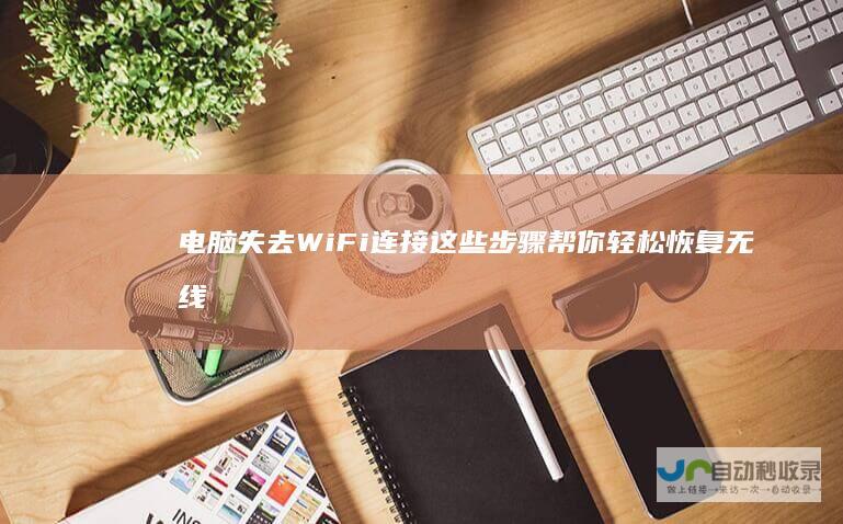电脑失去WiFi连接 这些步骤帮你轻松恢复无线网络功能