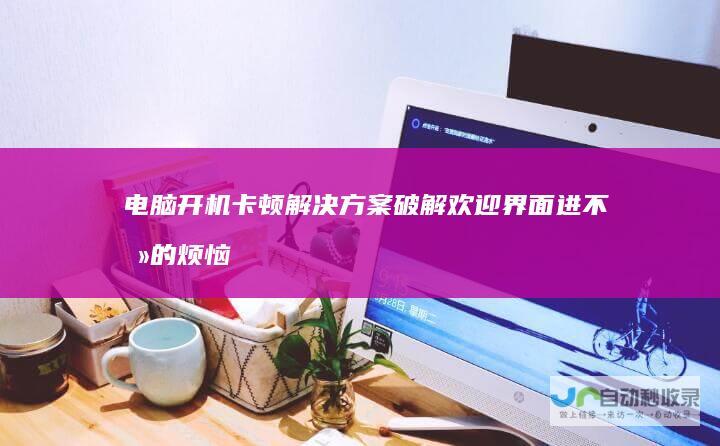 电脑开机卡顿解决方案 破解欢迎界面进不去的烦恼