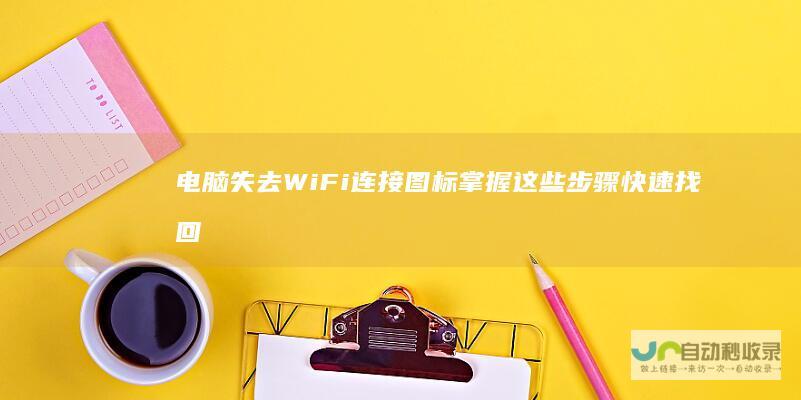 电脑失去WiFi连接图标 掌握这些步骤快速找回网络连接