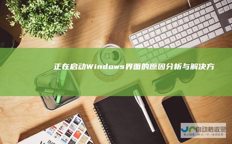 正在启动Windows 界面的原因分析与解决方案详解 电脑开机卡在