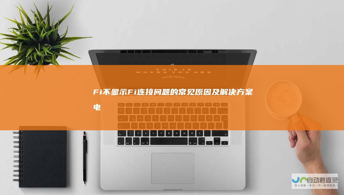 Fi不显示 Fi连接问题的常见原因及解决方案 电脑开机后Wi 详细解析没有Wi