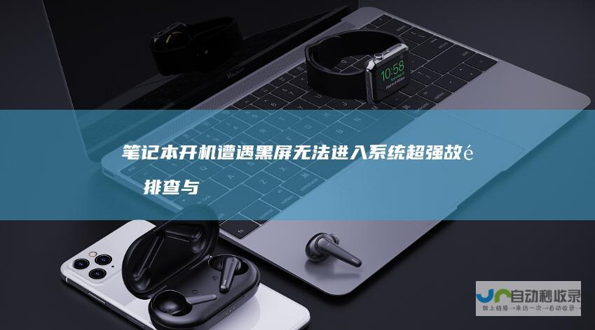 笔记本开机遭遇黑屏无法进入系统 超强故障排查与解决策略全解析！