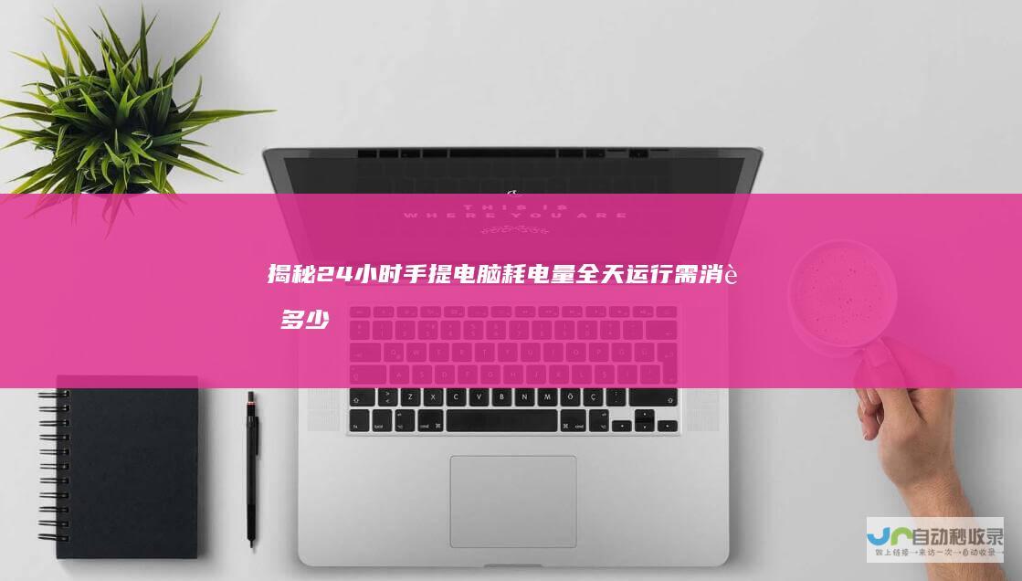 揭秘24小时手提电脑耗电量 全天运行需消耗多少电量及其成本分析