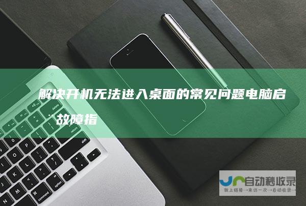 解决开机无法进入桌面的常见问题 电脑启动故障指南