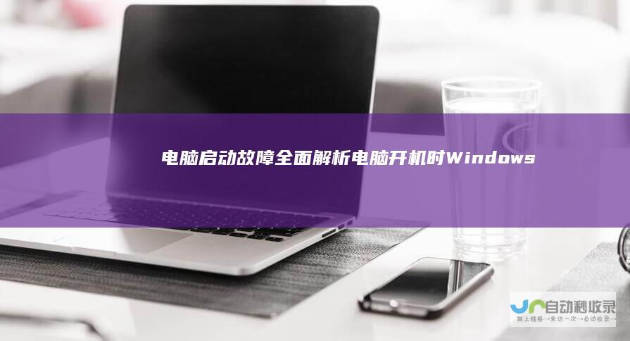电脑启动故障全面解析 电脑开机时Windows无法启动怎么办