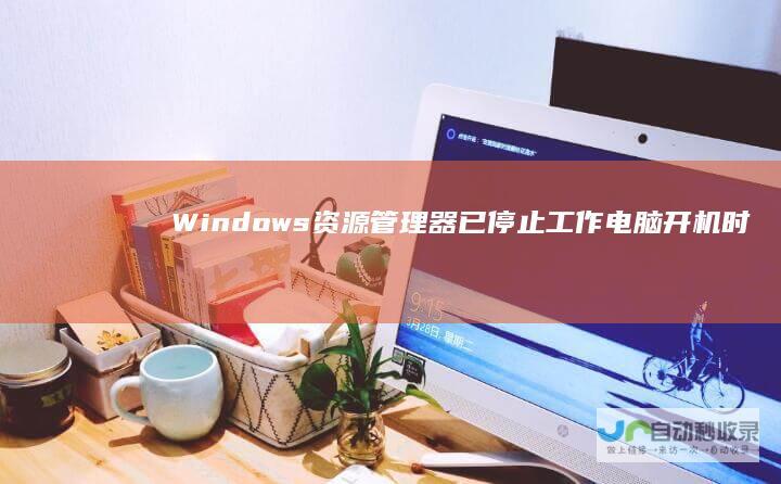 Windows资源管理器已停止工作 电脑开机时出现 提示 随后电脑黑屏的原因分析及解决方法