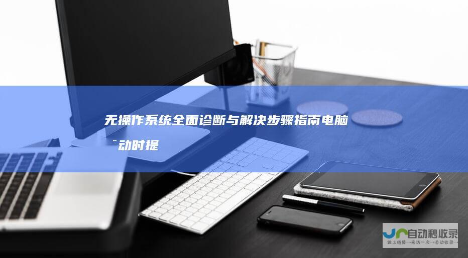 无操作系统 全面诊断与解决步骤指南 电脑启动时提示