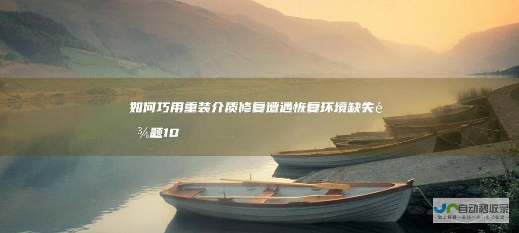 如何巧用重装介质修复 遭遇恢复环境缺失难题 10重置故障全解析 Windows