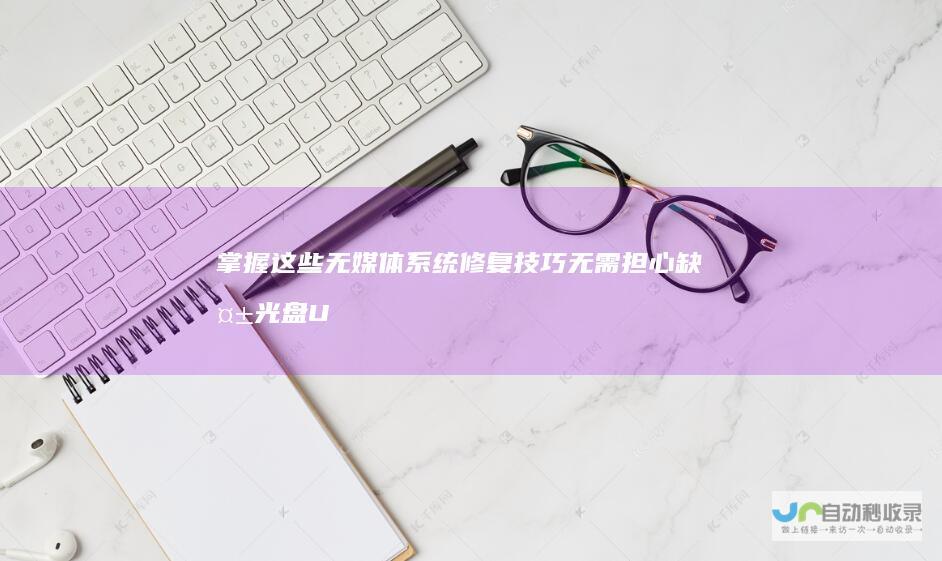 掌握这些无媒体系统修复技巧 无需担心缺失光盘U盘 让计算机问题迎刃而解