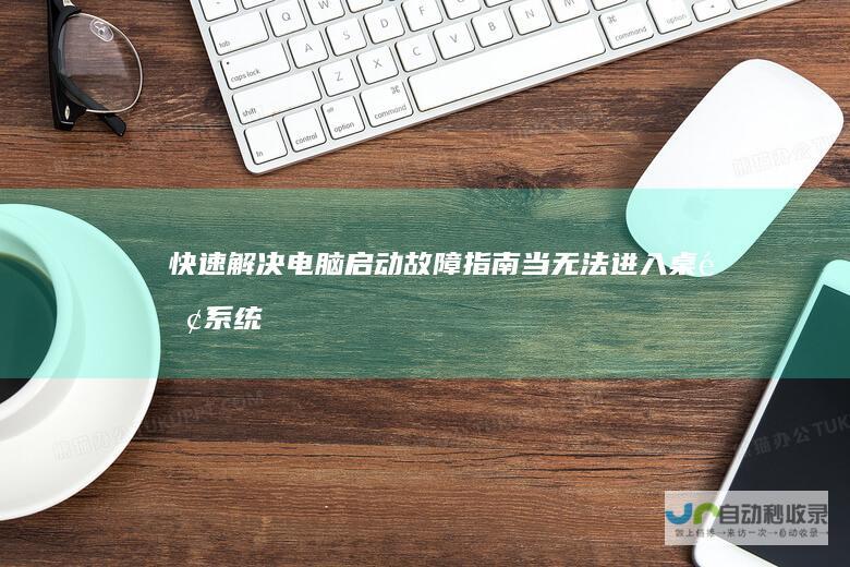 快速解决 电脑启动故障指南—当无法进入桌面系统时的正确操作建议