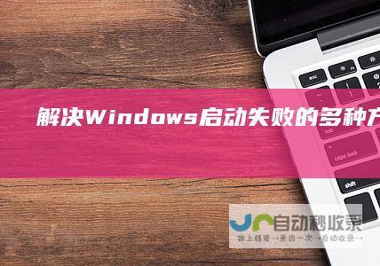 解决Windows启动失败的多种方法 电脑启动故障应急指南