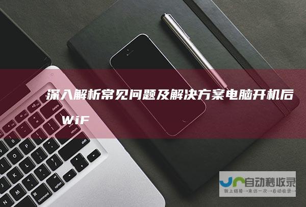 深入解析常见问题及解决方案 电脑开机后无WiFi连接