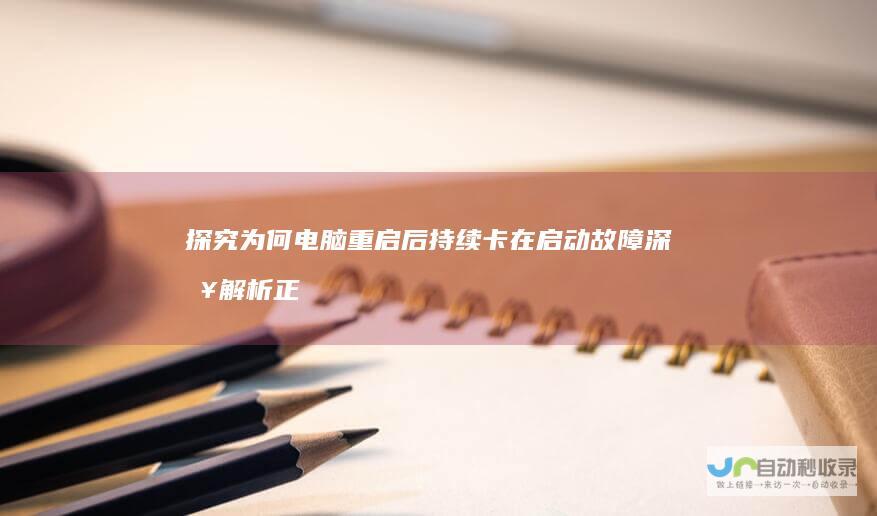 探究为何电脑重启后持续卡在 启动故障深入解析 正在启动Windows 电脑异常 界面