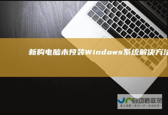 新购电脑未预装Windows系统 解决方法大全