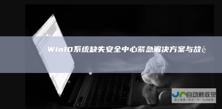 Win10系统缺失安全中心 紧急解决方案与故障排除指南