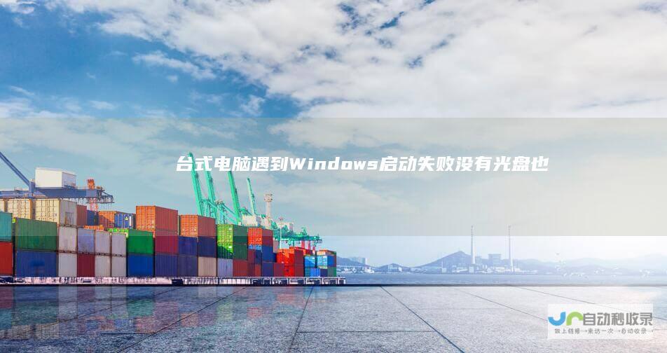 台式电脑遇到Windows启动失败 没有光盘也能自行修复故障的实用指南
