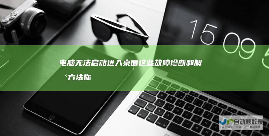 电脑无法启动进入桌面 这些故障诊断和解决方法你不得不知！