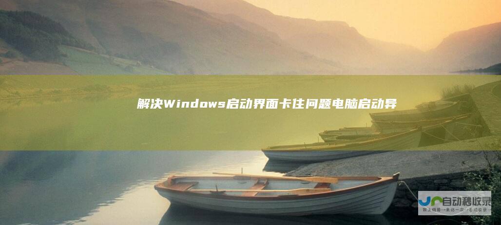 解决Windows启动界面卡住问题 电脑启动异常