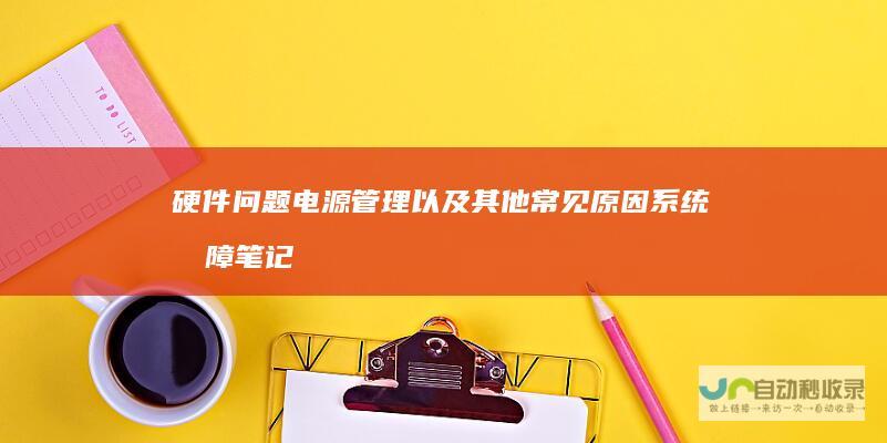 硬件问题 电源管理以及其他常见原因 系统故障 笔记本电脑启动故障全解析