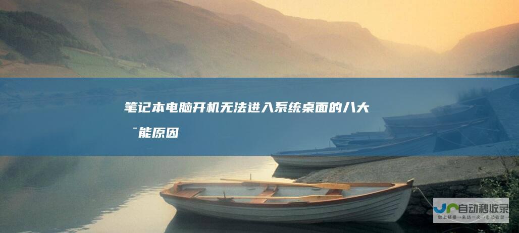 笔记本电脑开机无法进入系统桌面的八大可能原因及解决方案
